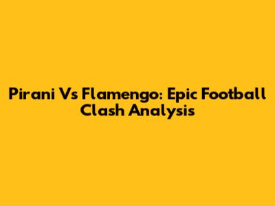 Pirani Vs Flamengo: Epic Football Clash Analysis