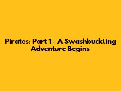 Pirates: Part 1 - A Swashbuckling Adventure Begins