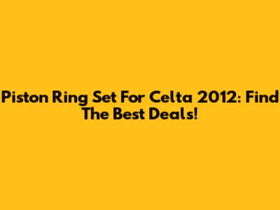 Piston Ring Set For Celta 2012: Find The Best Deals!