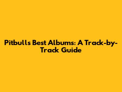 Pitbull's Best Albums: A Track-by-Track Guide