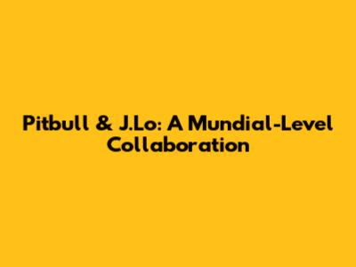 Pitbull & J.Lo: A Mundial-Level Collaboration