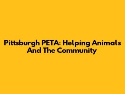 Pittsburgh PETA: Helping Animals And The Community