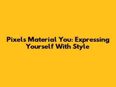 Pixel's Material You: Expressing Yourself With Style