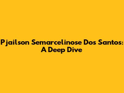 Pjailson Semarcelinose Dos Santos: A Deep Dive