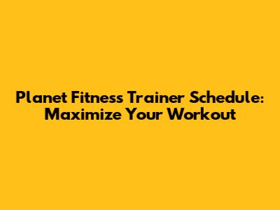 Planet Fitness Trainer Schedule: Maximize Your Workout