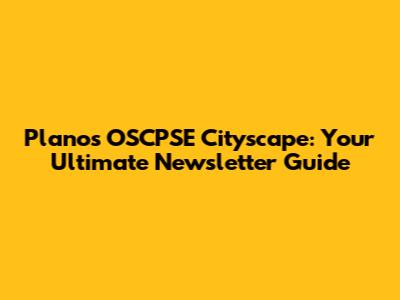 Plano's OSCPSE Cityscape: Your Ultimate Newsletter Guide