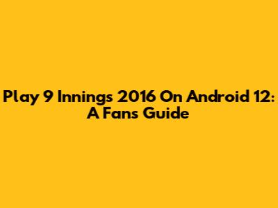 Play 9 Innings 2016 On Android 12: A Fan's Guide