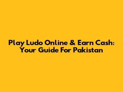Play Ludo Online & Earn Cash: Your Guide For Pakistan