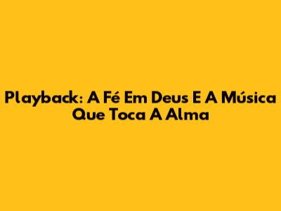 Playback: A Fé Em Deus E A Música Que Toca A Alma