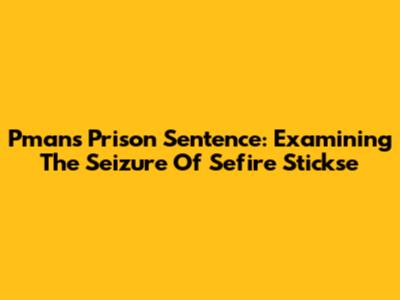 Pman's Prison Sentence: Examining The Seizure Of 'Sefire Stickse'
