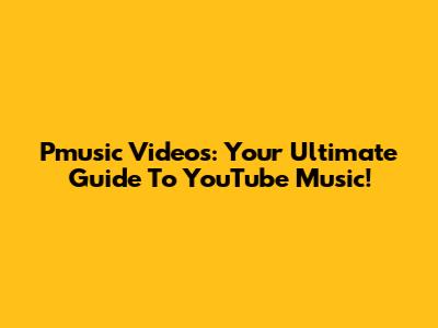 Pmusic Videos: Your Ultimate Guide To YouTube Music!