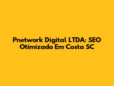 Pnetwork Digital LTDA: SEO Otimizado Em Costa SC