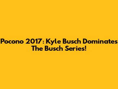 Pocono 2017: Kyle Busch Dominates The Busch Series!