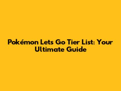 Pokémon Let's Go Tier List: Your Ultimate Guide