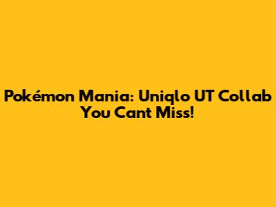 Pokémon Mania: Uniqlo UT Collab You Can't Miss!