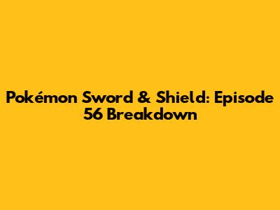 Pokémon Sword & Shield: Episode 56 Breakdown
