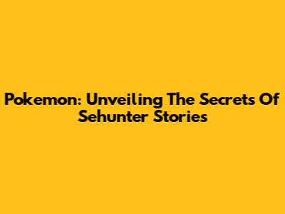 Pokemon: Unveiling The Secrets Of Sehunter Stories
