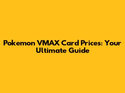 Pokemon VMAX Card Prices: Your Ultimate Guide