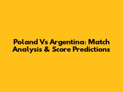 Poland Vs Argentina: Match Analysis & Score Predictions