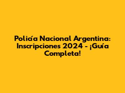 Policía Nacional Argentina: Inscripciones 2024 - ¡Guía Completa!