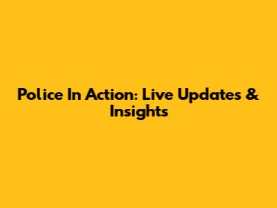 Police In Action: Live Updates & Insights