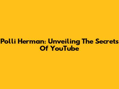 Polli Herman: Unveiling The Secrets Of YouTube