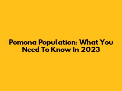 Pomona Population: What You Need To Know In 2023