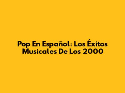 Pop En Español: Los Éxitos Musicales De Los 2000