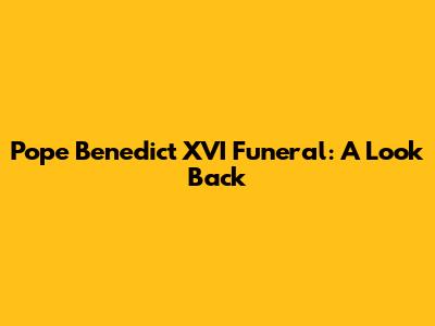 Pope Benedict XVI Funeral: A Look Back
