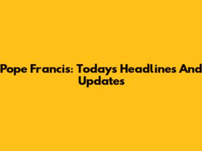 Pope Francis: Today's Headlines And Updates