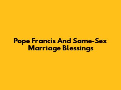 Pope Francis And Same-Sex Marriage Blessings