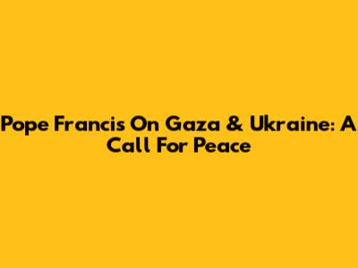 Pope Francis On Gaza & Ukraine: A Call For Peace