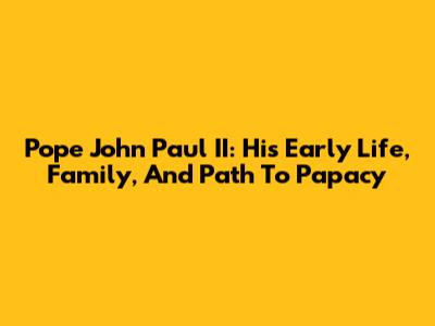 Pope John Paul II: His Early Life, Family, And Path To Papacy