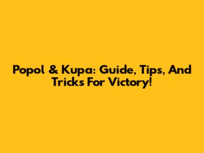 Popol & Kupa: Guide, Tips, And Tricks For Victory!