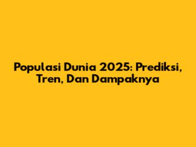 Populasi Dunia 2025: Prediksi, Tren, Dan Dampaknya