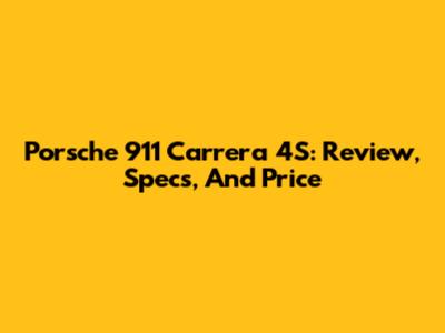 Porsche 911 Carrera 4S: Review, Specs, And Price