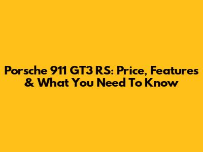 Porsche 911 GT3 RS: Price, Features & What You Need To Know