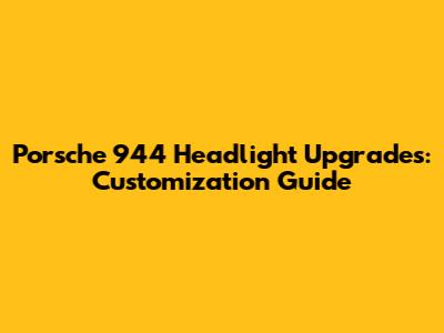 Porsche 944 Headlight Upgrades: Customization Guide