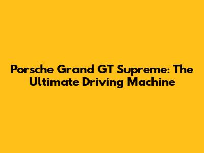 Porsche Grand GT Supreme: The Ultimate Driving Machine