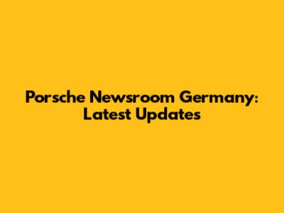 Porsche Newsroom Germany: Latest Updates