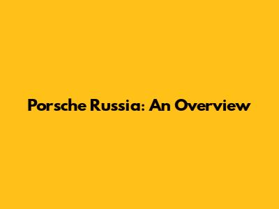 Porsche Russia: An Overview