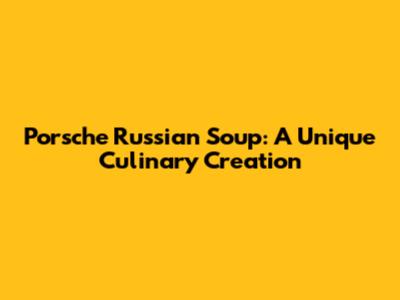 Porsche Russian Soup: A Unique Culinary Creation