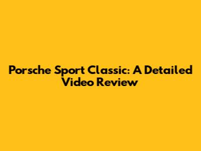 Porsche Sport Classic: A Detailed Video Review