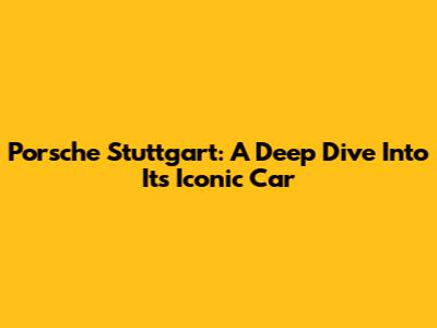 Porsche Stuttgart: A Deep Dive Into Its Iconic Car
