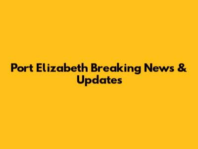 Port Elizabeth Breaking News & Updates