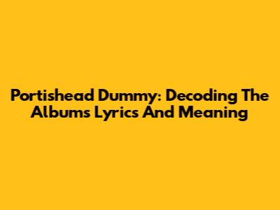 Portishead Dummy: Decoding The Album's Lyrics And Meaning