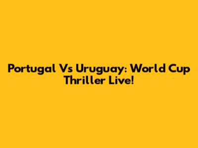 Portugal Vs Uruguay: World Cup Thriller Live!