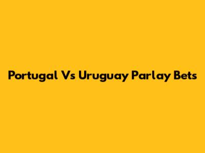 Portugal Vs Uruguay Parlay Bets