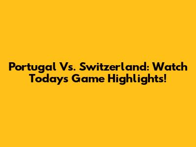 Portugal Vs. Switzerland: Watch Today's Game Highlights!
