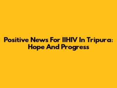Positive News For IIHIV In Tripura: Hope And Progress